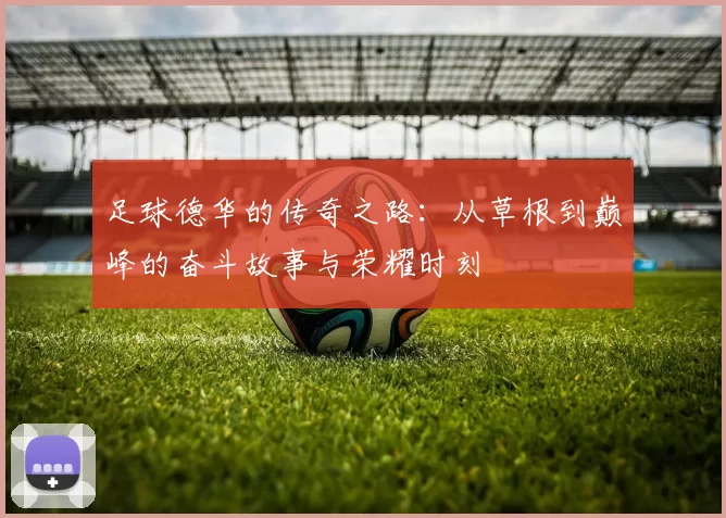 足球德华的传奇之路：从草根到巅峰的奋斗故事与荣耀时刻
