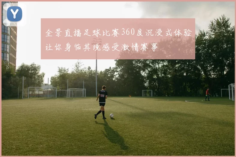 全景直播足球比赛360度沉浸式体验让你身临其境感受激情赛事
