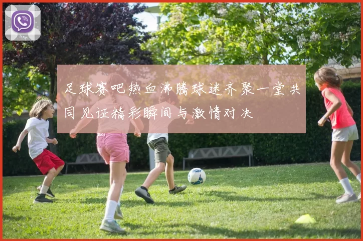 足球赛吧热血沸腾球迷齐聚一堂共同见证精彩瞬间与激情对决