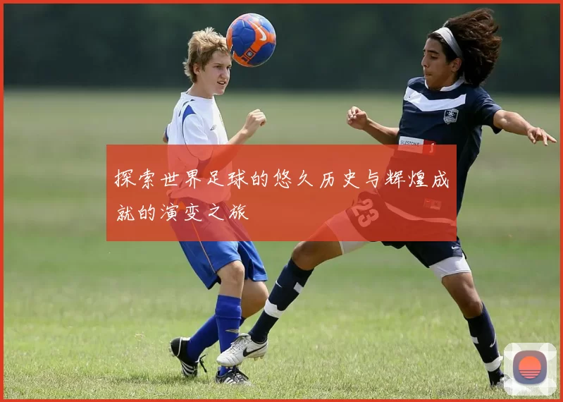 探索世界足球的悠久历史与辉煌成就的演变之旅