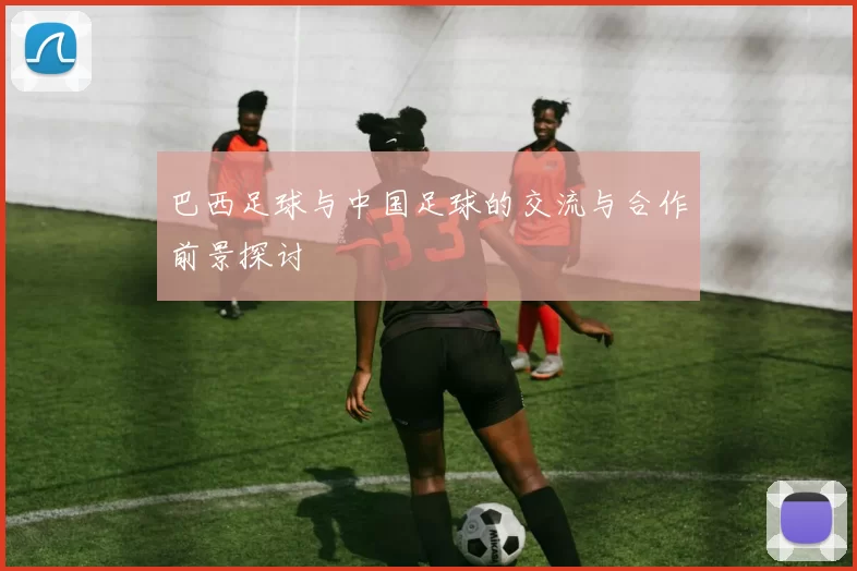 巴西足球与中国足球的交流与合作前景探讨
