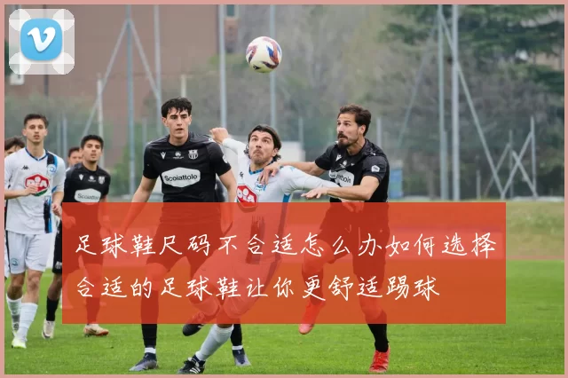 足球鞋尺码不合适怎么办如何选择合适的足球鞋让你更舒适踢球