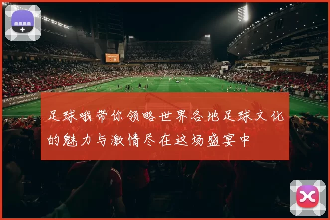足球哦带你领略世界各地足球文化的魅力与激情尽在这场盛宴中