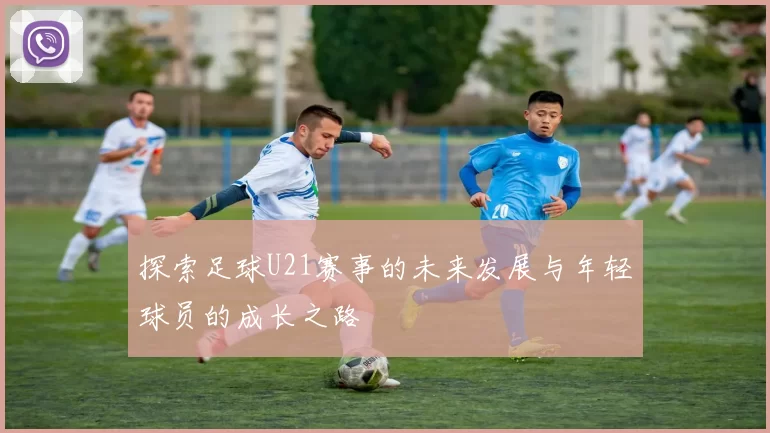 探索足球U21赛事的未来发展与年轻球员的成长之路