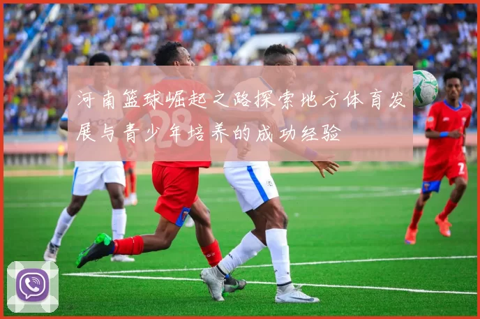 河南篮球崛起之路探索地方体育发展与青少年培养的成功经验