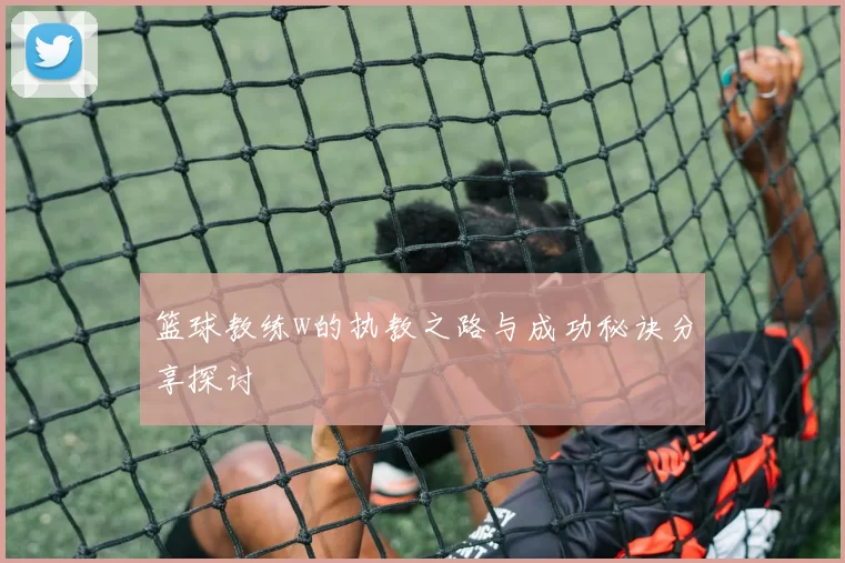 篮球教练w的执教之路与成功秘诀分享探讨